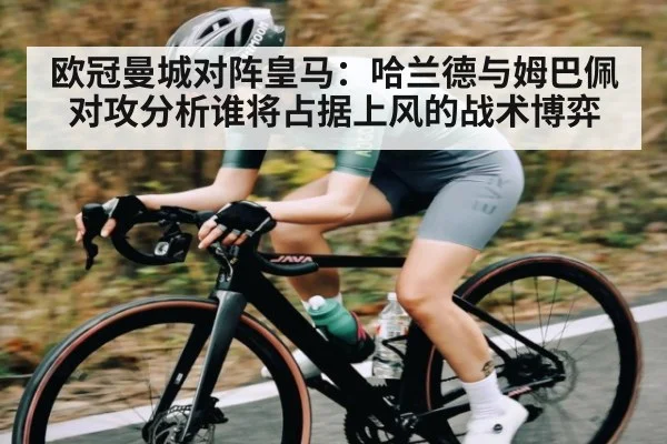 欧冠曼城对阵皇马：哈兰德与姆巴佩对攻分析谁将占据上风的战术博弈