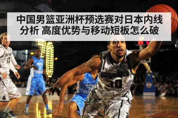 中国男篮亚洲杯预选赛对日本内线分析 高度优势与移动短板怎么破