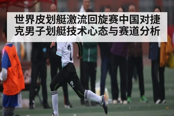 世界皮划艇激流回旋赛中国对捷克男子划艇技术心态与赛道分析