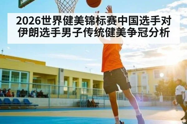 2026世界健美锦标赛中国选手对伊朗选手男子传统健美争冠分析