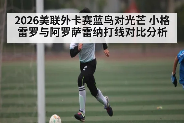 2026美联外卡赛蓝鸟对光芒 小格雷罗与阿罗萨雷纳打线对比分析